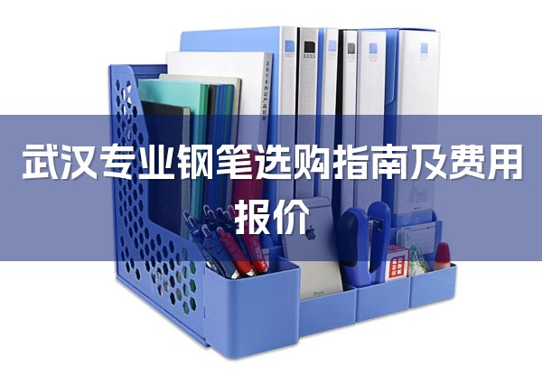 武汉专业钢笔选购指南及费用报价-1
