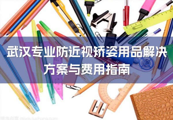武汉专业防近视矫姿用品解决方案与费用指南-1
