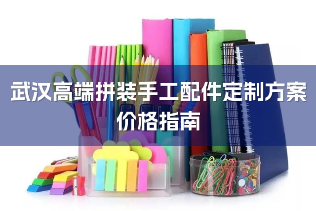 武汉高端拼装手工配件定制方案价格指南-1